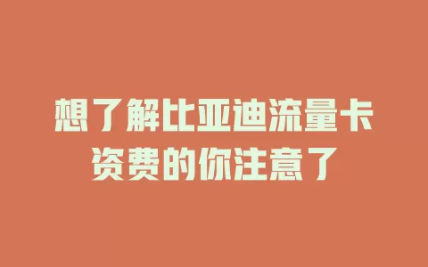 想了解比亚迪流量卡资费的你注意了