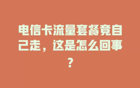 电信卡流量套餐竟自己走，这是怎么回事？