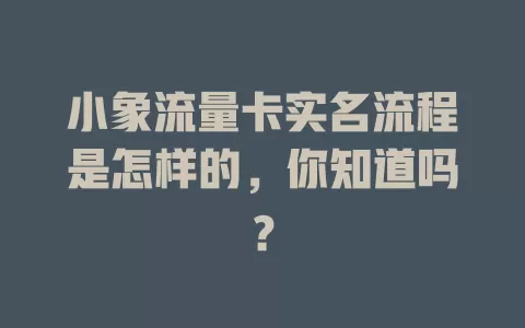 小象流量卡实名流程是怎样的，你知道吗？