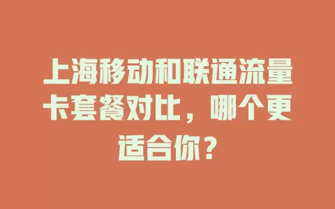 上海移动和联通流量卡套餐对比，哪个更适合你？