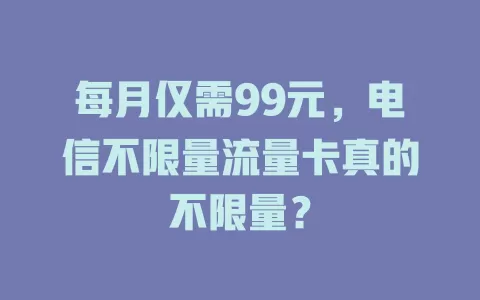 每月仅需99元，电信不限量流量卡真的不限量？