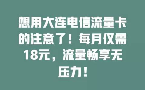 想用大连电信流量卡的注意了！每月仅需18元，流量畅享无压力！
