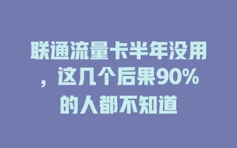 联通流量卡半年没用，这几个后果90%的人都不知道