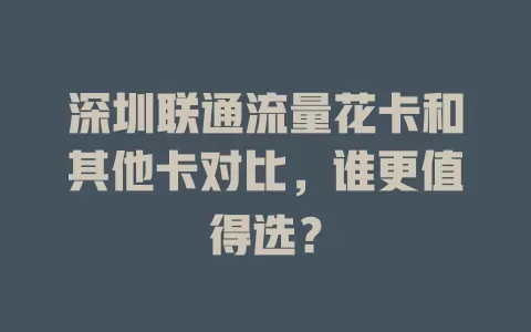 深圳联通流量花卡和其他卡对比，谁更值得选？