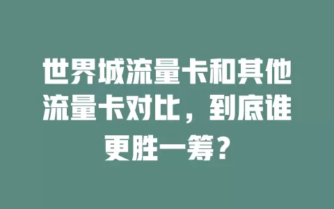 世界城流量卡和其他流量卡对比，到底谁更胜一筹？