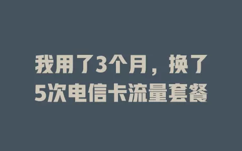 我用了3个月，换了5次电信卡流量套餐