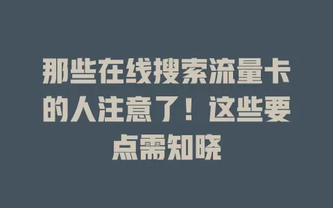 那些在线搜索流量卡的人注意了！这些要点需知晓