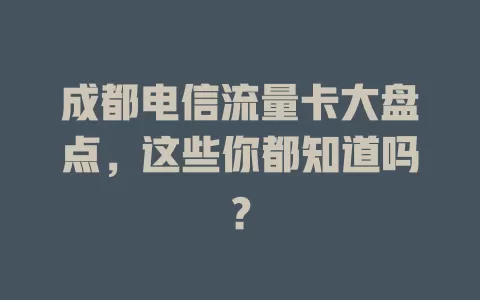 成都电信流量卡大盘点，这些你都知道吗？