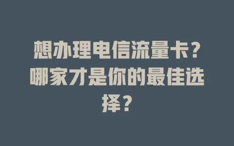 想办理电信流量卡？哪家才是你的最佳选择？