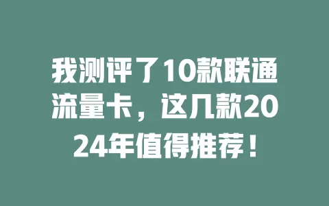 我测评了10款联通流量卡，这几款2024年值得推荐！