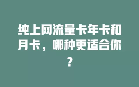 纯上网流量卡年卡和月卡，哪种更适合你？
