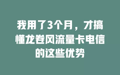 我用了3个月，才搞懂龙卷风流量卡电信的这些优势