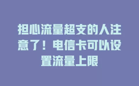 担心流量超支的人注意了！电信卡可以设置流量上限