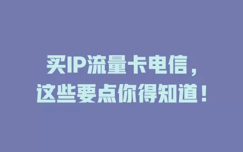 买IP流量卡电信，这些要点你得知道！