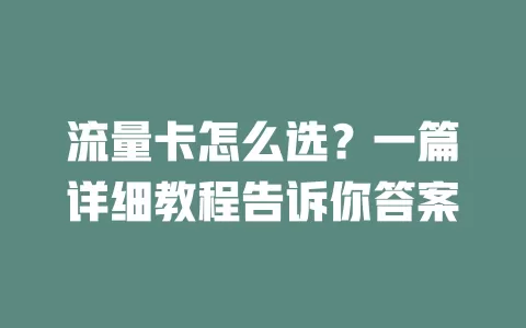 流量卡怎么选？一篇详细教程告诉你答案