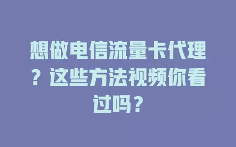 想做电信流量卡代理？这些方法视频你看过吗？