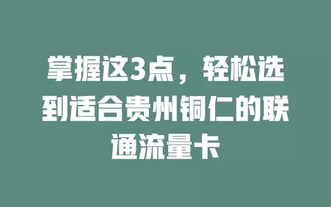 掌握这3点，轻松选到适合贵州铜仁的联通流量卡