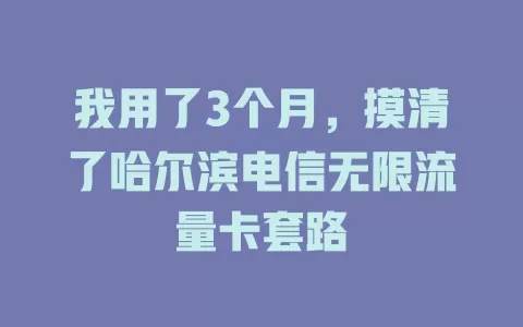 我用了3个月，摸清了哈尔滨电信无限流量卡套路
