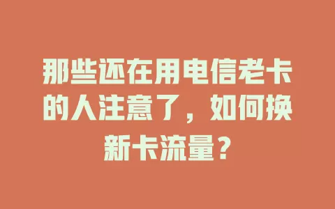那些还在用电信老卡的人注意了，如何换新卡流量？
