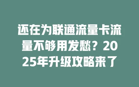 还在为联通流量卡流量不够用发愁？2025年升级攻略来了