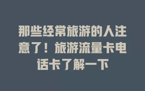 那些经常旅游的人注意了！旅游流量卡电话卡了解一下