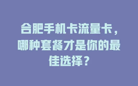 合肥手机卡流量卡，哪种套餐才是你的最佳选择？