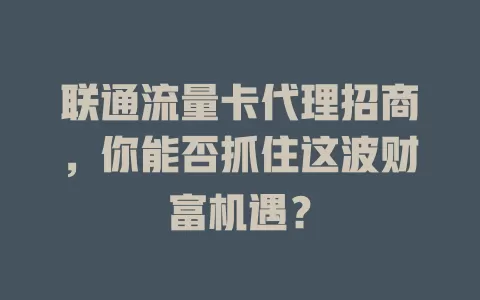 联通流量卡代理招商，你能否抓住这波财富机遇？