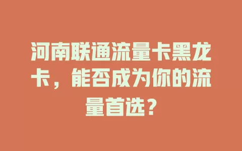 河南联通流量卡黑龙卡，能否成为你的流量首选？
