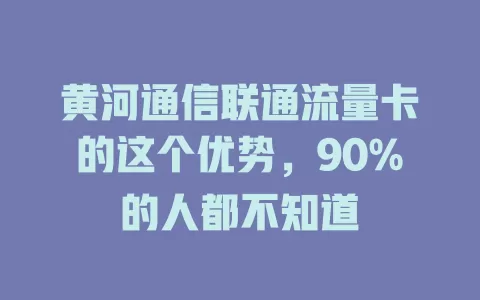 黄河通信联通流量卡的这个优势，90%的人都不知道
