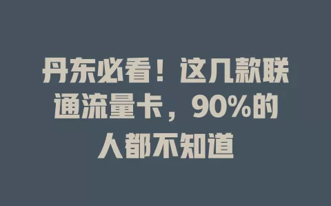 丹东必看！这几款联通流量卡，90%的人都不知道