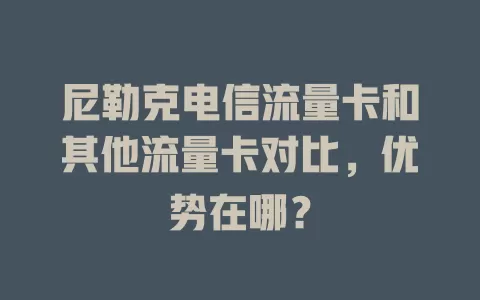 尼勒克电信流量卡和其他流量卡对比，优势在哪？