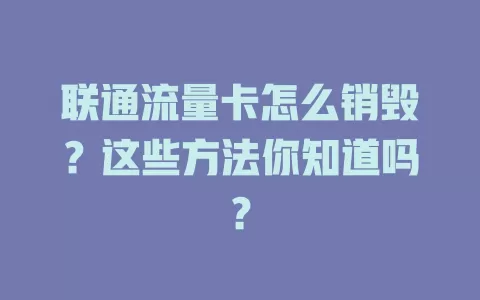 联通流量卡怎么销毁？这些方法你知道吗？