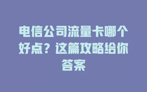 电信公司流量卡哪个好点？这篇攻略给你答案