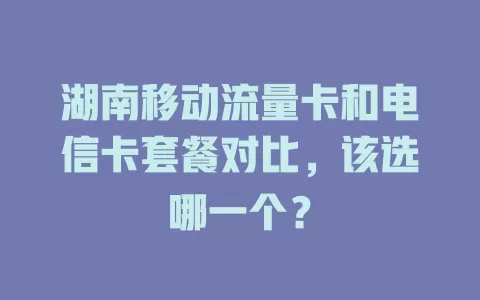 湖南移动流量卡和电信卡套餐对比，该选哪一个？