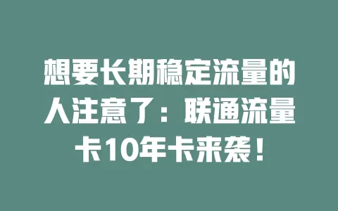 想要长期稳定流量的人注意了：联通流量卡10年卡来袭！