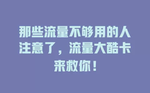 那些流量不够用的人注意了，流量大酷卡来救你！