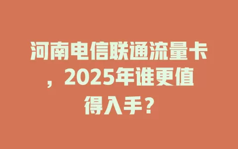 河南电信联通流量卡，2025年谁更值得入手？
