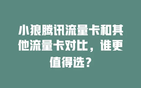 小狼腾讯流量卡和其他流量卡对比，谁更值得选？