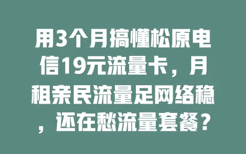 用3个月搞懂松原电信19元流量卡，月租亲民流量足网络稳，还在愁流量套餐？快看看这款！