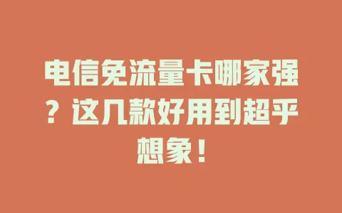 电信免流量卡哪家强？这几款好用到超乎想象！