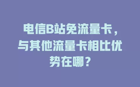 电信B站免流量卡，与其他流量卡相比优势在哪？