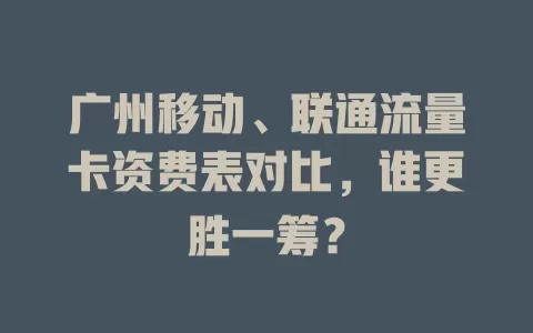广州移动、联通流量卡资费表对比，谁更胜一筹？