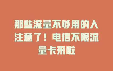 那些流量不够用的人注意了！电信不限流量卡来啦