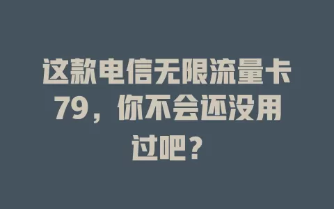 这款电信无限流量卡79，你不会还没用过吧？