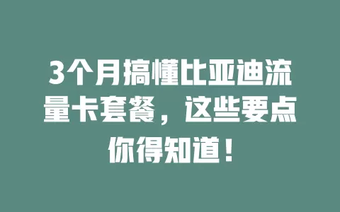 3个月搞懂比亚迪流量卡套餐，这些要点你得知道！