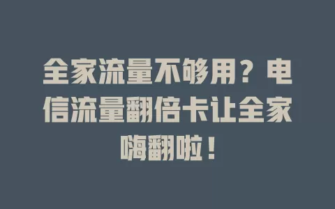 全家流量不够用？电信流量翻倍卡让全家嗨翻啦！