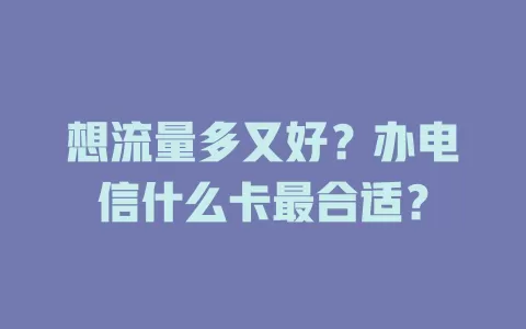 想流量多又好？办电信什么卡最合适？