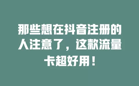 那些想在抖音注册的人注意了，这款流量卡超好用！