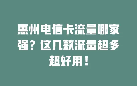 惠州电信卡流量哪家强？这几款流量超多超好用！