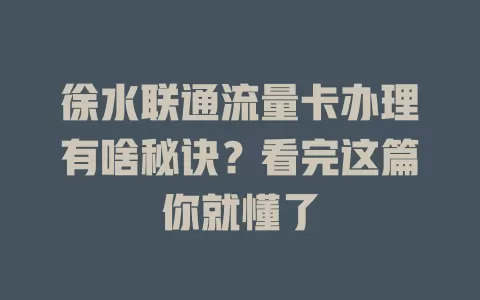 徐水联通流量卡办理有啥秘诀？看完这篇你就懂了